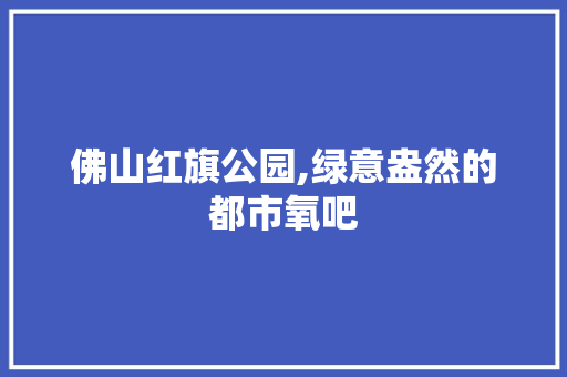 佛山红旗公园,绿意盎然的都市氧吧  第1张