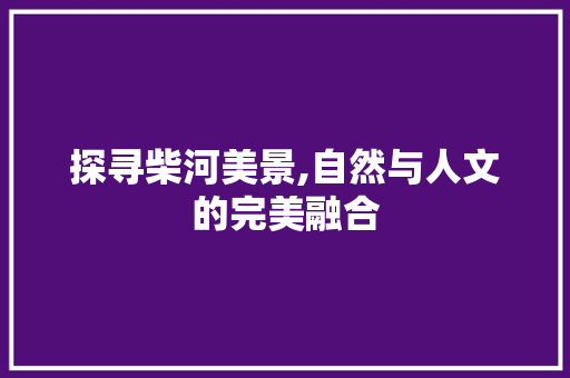 探寻柴河美景,自然与人文的完美融合