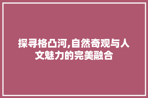 探寻格凸河,自然奇观与人文魅力的完美融合