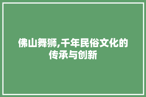 佛山舞狮,千年民俗文化的传承与创新  第1张