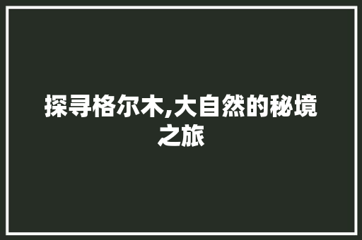 探寻格尔木,大自然的秘境之旅