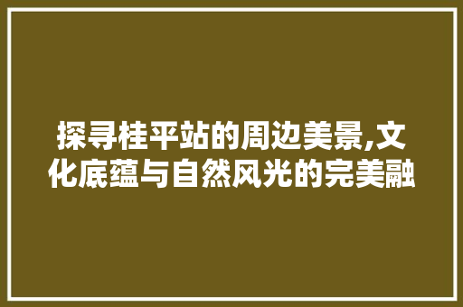 探寻桂平站的周边美景,文化底蕴与自然风光的完美融合