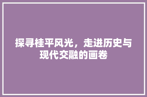 探寻桂平风光，走进历史与现代交融的画卷