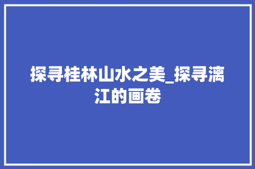 探寻桂林山水之美_探寻漓江的画卷