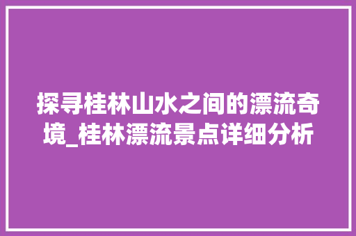 探寻桂林山水之间的漂流奇境_桂林漂流景点详细分析