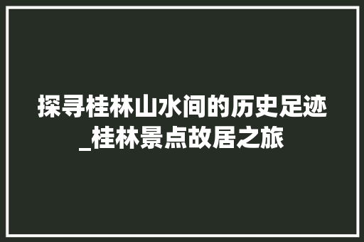 探寻桂林山水间的历史足迹_桂林景点故居之旅