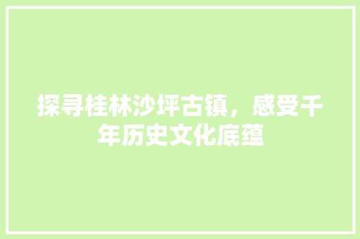 探寻桂林沙坪古镇，感受千年历史文化底蕴