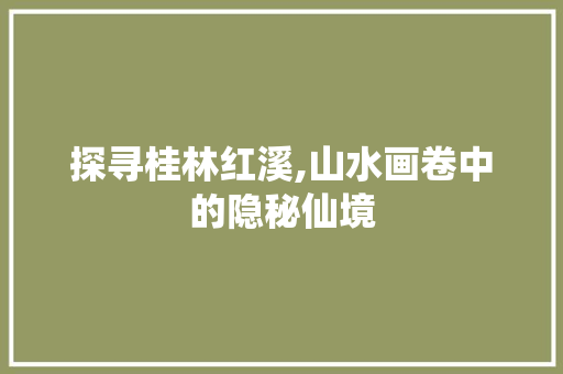 探寻桂林红溪,山水画卷中的隐秘仙境