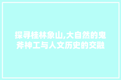 探寻桂林象山,大自然的鬼斧神工与人文历史的交融