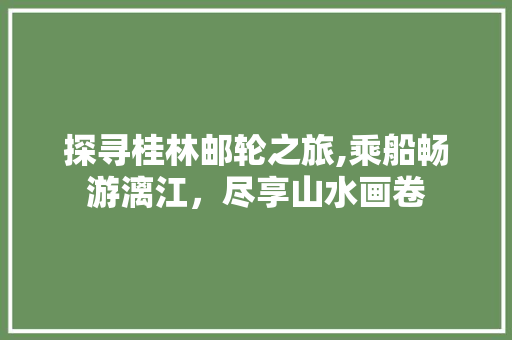 探寻桂林邮轮之旅,乘船畅游漓江，尽享山水画卷