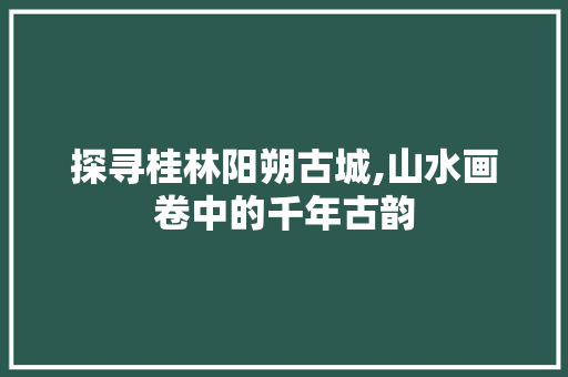 探寻桂林阳朔古城,山水画卷中的千年古韵