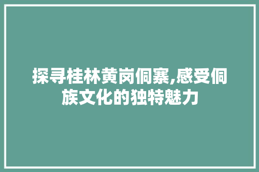 探寻桂林黄岗侗寨,感受侗族文化的独特魅力