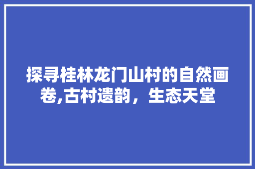 探寻桂林龙门山村的自然画卷,古村遗韵，生态天堂