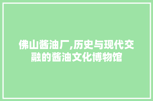 佛山酱油厂,历史与现代交融的酱油文化博物馆