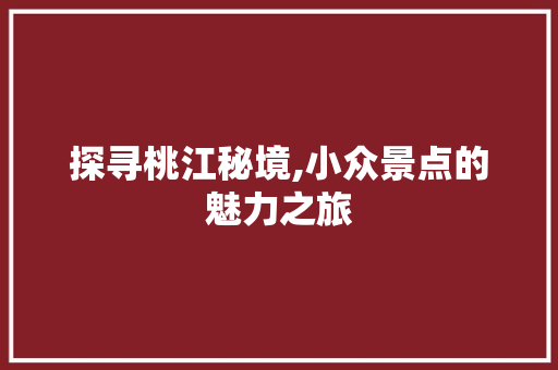 探寻桃江秘境,小众景点的魅力之旅