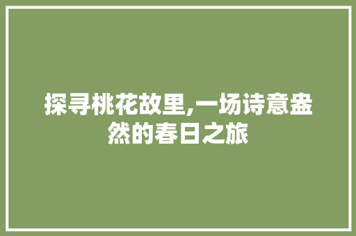 探寻桃花故里,一场诗意盎然的春日之旅