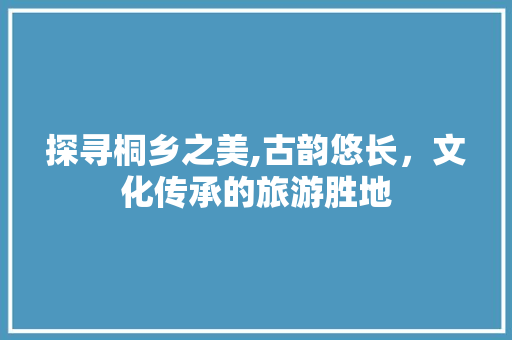 探寻桐乡之美,古韵悠长，文化传承的旅游胜地