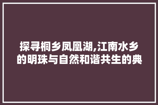 探寻桐乡凤凰湖,江南水乡的明珠与自然和谐共生的典范