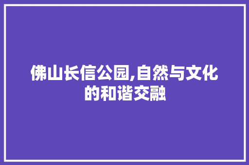 佛山长信公园,自然与文化的和谐交融