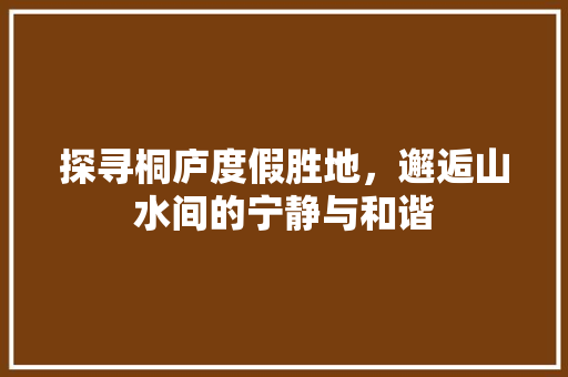 探寻桐庐度假胜地，邂逅山水间的宁静与和谐