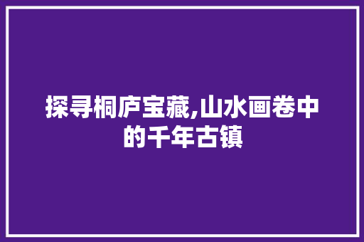 探寻桐庐宝藏,山水画卷中的千年古镇