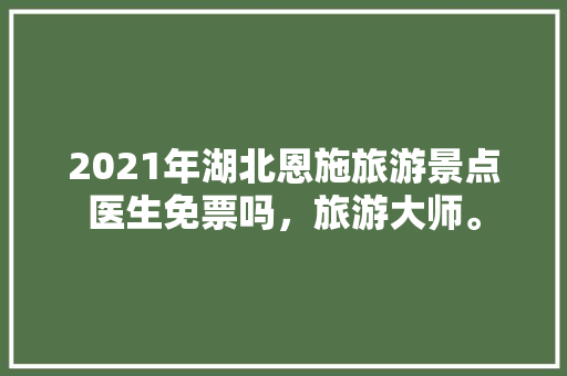 2021年湖北恩施旅游景点医生免票吗，旅游大师。