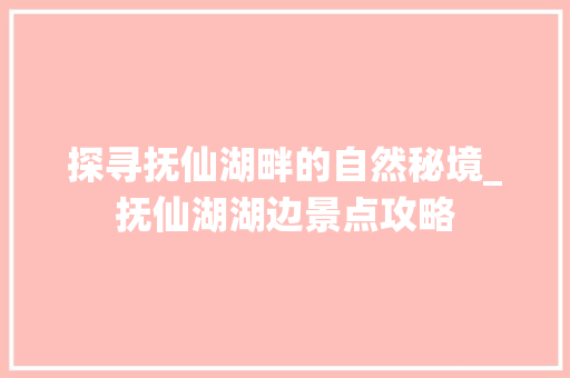 探寻抚仙湖畔的自然秘境_抚仙湖湖边景点攻略