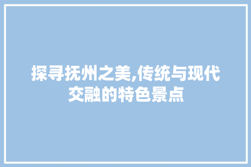 探寻抚州之美,传统与现代交融的特色景点