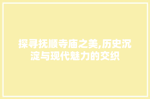 探寻抚顺寺庙之美,历史沉淀与现代魅力的交织