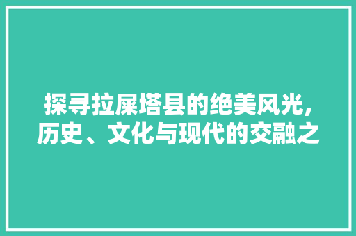 探寻拉屎塔县的绝美风光,历史、文化与现代的交融之旅