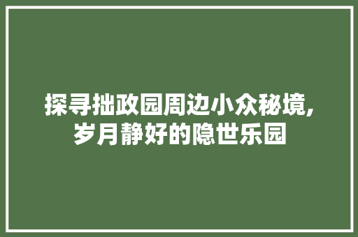 探寻拙政园周边小众秘境,岁月静好的隐世乐园