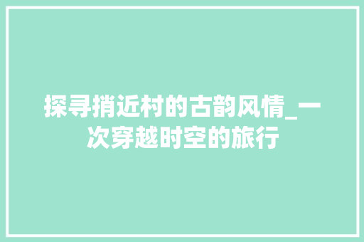 探寻捎近村的古韵风情_一次穿越时空的旅行