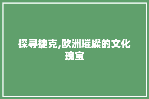 探寻捷克,欧洲璀璨的文化瑰宝