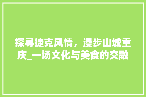 探寻捷克风情，漫步山城重庆_一场文化与美食的交融之旅