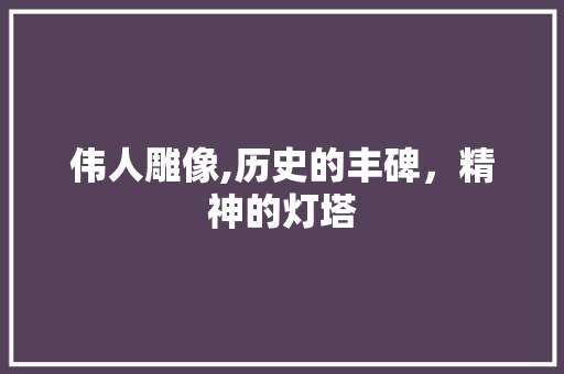 伟人雕像,历史的丰碑，精神的灯塔