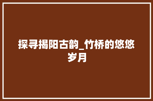 探寻揭阳古韵_竹桥的悠悠岁月