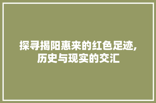 探寻揭阳惠来的红色足迹,历史与现实的交汇