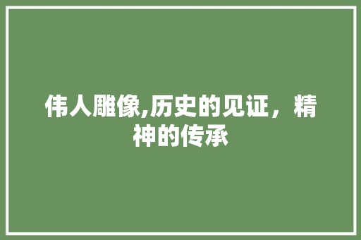 伟人雕像,历史的见证，精神的传承