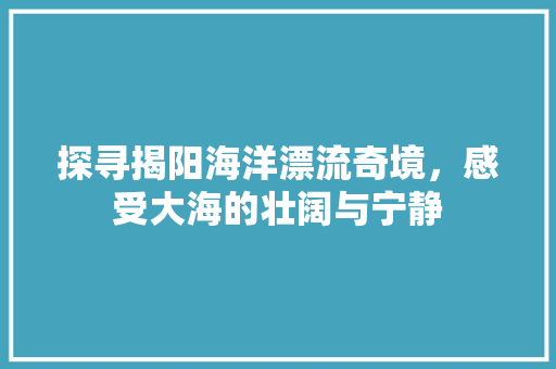 探寻揭阳海洋漂流奇境，感受大海的壮阔与宁静