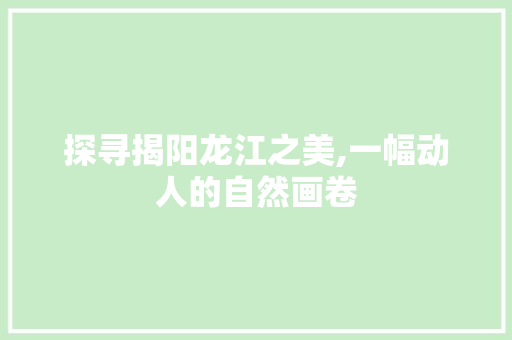 探寻揭阳龙江之美,一幅动人的自然画卷