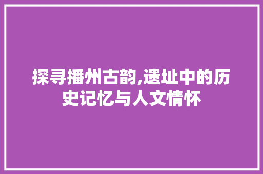 探寻播州古韵,遗址中的历史记忆与人文情怀