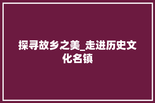 探寻故乡之美_走进历史文化名镇