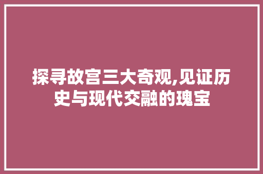 探寻故宫三大奇观,见证历史与现代交融的瑰宝