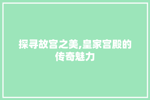 探寻故宫之美,皇家宫殿的传奇魅力