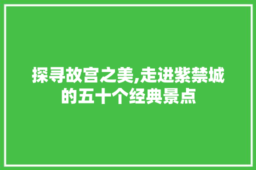 探寻故宫之美,走进紫禁城的五十个经典景点