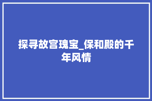 探寻故宫瑰宝_保和殿的千年风情