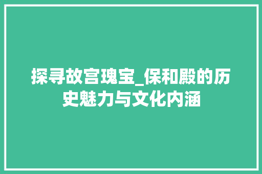 探寻故宫瑰宝_保和殿的历史魅力与文化内涵