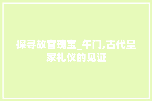 探寻故宫瑰宝_午门,古代皇家礼仪的见证