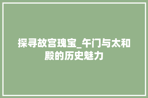 探寻故宫瑰宝_午门与太和殿的历史魅力