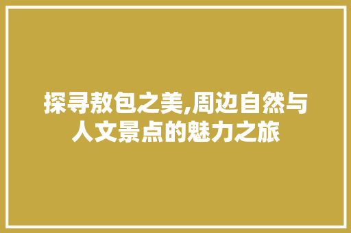 探寻敖包之美,周边自然与人文景点的魅力之旅